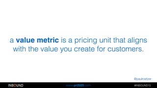 @paulroetzer
#INBOUND15!!
www.pr2020.com
a value metric is a pricing unit that aligns
with the value you create for custom...