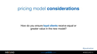 @paulroetzer
#INBOUND15!!
www.pr2020.com
pricing model considerations
How do you ensure loyal clients receive equal or
gre...