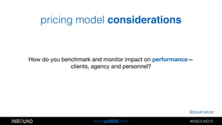 @paulroetzer
#INBOUND15!!
www.pr2020.com
pricing model considerations
How do you benchmark and monitor impact on performan...