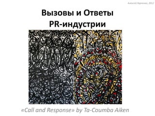 Алексей Харченко, 2012



       Вызовы и Ответы
        PR-индустрии




«Call and Response» by Ta-Coumba Aiken
 