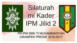 Silaturah
mi Kader
IPM Jilid 2
PR IPM SMK TI MUHAMMADIYAH
CIKAMPEK PRIODE 2016-2017
 