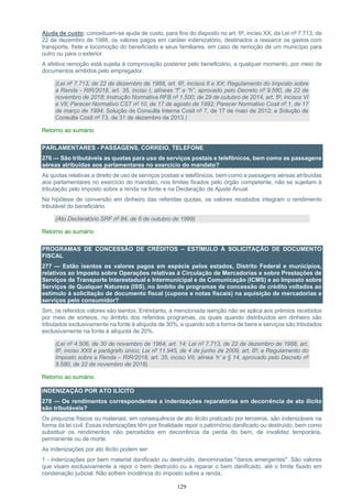 129
Ajuda de custo: conceituam-se ajuda de custo, para fins do disposto no art. 6º, inciso XX, da Lei nº 7.713, de
22 de dezembro de 1988, os valores pagos em caráter indenizatório, destinados a ressarcir os gastos com
transporte, frete e locomoção do beneficiado e seus familiares, em caso de remoção de um município para
outro ou para o exterior.
A efetiva remoção está sujeita à comprovação posterior pelo beneficiário, a qualquer momento, por meio de
documentos emitidos pelo empregador.
(Lei nº 7.713, de 22 de dezembro de 1988, art. 6º, incisos II e XX; Regulamento do Imposto sobre
a Renda - RIR/2018, art. 35, inciso I, alíneas “f” e “h”, aprovado pelo Decreto nº 9.580, de 22 de
novembro de 2018; Instrução Normativa RFB nº 1.500, de 29 de outubro de 2014, art. 5º, incisos VI
e VII; Parecer Normativo CST nº 10, de 17 de agosto de 1992; Parecer Normativo Cosit nº 1, de 17
de março de 1994; Solução de Consulta Interna Cosit nº 7, de 17 de maio de 2012; e Solução de
Consulta Cosit nº 73, de 31 de dezembro de 2013 )
Retorno ao sumário
PARLAMENTARES - PASSAGENS, CORREIO, TELEFONE
276 — São tributáveis as quotas para uso de serviços postais e telefônicos, bem como as passagens
aéreas atribuídas aos parlamentares no exercício do mandato?
As quotas relativas a direito de uso de serviços postais e telefônicos, bem como a passagens aéreas atribuídas
aos parlamentares no exercício do mandato, nos limites fixados pelo órgão competente, não se sujeitam à
tributação pelo imposto sobre a renda na fonte e na Declaração de Ajuste Anual.
Na hipótese de conversão em dinheiro das referidas quotas, os valores recebidos integram o rendimento
tributável do beneficiário.
(Ato Declaratório SRF nº 84, de 6 de outubro de 1999)
Retorno ao sumário
PROGRAMAS DE CONCESSÃO DE CRÉDITOS – ESTÍMULO À SOLICITAÇÃO DE DOCUMENTO
FISCAL
277 — Estão isentos os valores pagos em espécie pelos estados, Distrito Federal e municípios,
relativos ao Imposto sobre Operações relativas à Circulação de Mercadorias e sobre Prestações de
Serviços de Transporte Interestadual e Intermunicipal e de Comunicação (ICMS) e ao Imposto sobre
Serviços de Qualquer Natureza (ISS), no âmbito de programas de concessão de crédito voltados ao
estímulo à solicitação de documento fiscal (cupons e notas fiscais) na aquisição de mercadorias e
serviços pelo consumidor?
Sim, os referidos valores são isentos. Entretanto, a mencionada isenção não se aplica aos prêmios recebidos
por meio de sorteios, no âmbito dos referidos programas, os quais quando distribuídos em dinheiro são
tributados exclusivamente na fonte à alíquota de 30%, e quando sob a forma de bens e serviços são tributados
exclusivamente na fonte à alíquota de 20%.
(Lei nº 4.506, de 30 de novembro de 1964, art. 14; Lei nº 7.713, de 22 de dezembro de 1988, art.
6º, inciso XXII e parágrafo único; Lei nº 11.945, de 4 de junho de 2009, art. 6º; e Regulamento do
Imposto sobre a Renda – RIR/2018, art. 35, inciso VII, alínea ‘h’ e § 14, aprovado pelo Decreto nº
9.580, de 22 de novembro de 2018).
Retorno ao sumário
INDENIZAÇÃO POR ATO ILÍCITO
278 — Os rendimentos correspondentes a indenizações reparatórias em decorrência de ato ilícito
são tributáveis?
Os prejuízos físicos ou materiais, em consequência de ato ilícito praticado por terceiros, são indenizáveis na
forma da lei civil. Essas indenizações têm por finalidade repor o patrimônio danificado ou destruído, bem como
substituir os rendimentos não percebidos em decorrência da perda do bem, de invalidez temporária,
permanente ou de morte.
As indenizações por ato ilícito podem ser:
1 - indenizações por bem material danificado ou destruído, denominadas "danos emergentes". São valores
que visam exclusivamente a repor o bem destruído ou a reparar o bem danificado, até o limite fixado em
condenação judicial. Não sofrem incidência do imposto sobre a renda;
 