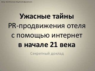 Автор: Олег Фесенко. Oleg.fesenko@gmail.com




             Ужасные тайны
         PR-продвижения отеля
          с помощью интернет
            в начале 21 века
                                        Секретный доклад
 