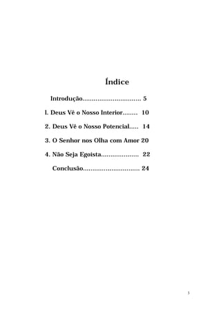 Índice

  Introdução............................... 5

l. Deus Vê o Nosso Interior........ 10

2. Deus Vê o Nosso Potencia...