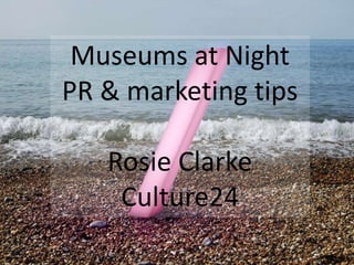 Museums at Night
PR & marketing tips
Rosie Clarke
Culture24
 