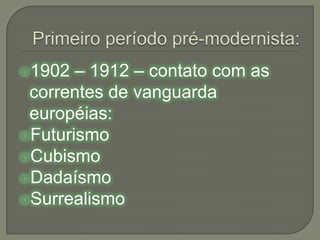 Primeiro período pré-modernista:1902 – 1912 – contato com as correntes de vanguarda européias:FuturismoCubismo Dadaísmo Surrealismo