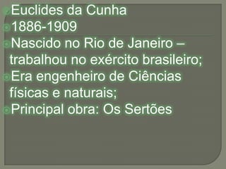 Euclides da Cunha1886-1909Nascido no Rio de Janeiro – trabalhou no exército brasileiro;Era engenheiro de Ciências físicas e naturais;Principal obra: Os Sertões
