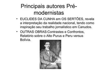Principais autores Pré-modernistas EUCLIDES DA CUNHA em OS SERTÕES, revela a interpretação da realidade nacional, tendo como inspiração seu trabalho jornalístico em Canudos.  OUTRAS OBRAS:Contrastes e Confrontos, Relatório sobre o Alto Purus e Peru versus Bolívia.  