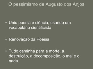 O pessimismo de Augusto dos AnjosUniu poesia e ciência, usando um vocabulário cientificistaRenovação da PoesiaTudo caminha para a morte, a destruição, a decomposição, o mal e o nada