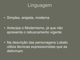 LinguagemSimples, arejada, modernaAntecipa o Modernismo, já que não apresenta o rebuscamento vigenteNa descrição das personagens Lobato utiliza técnicas expressionistas que as deformam