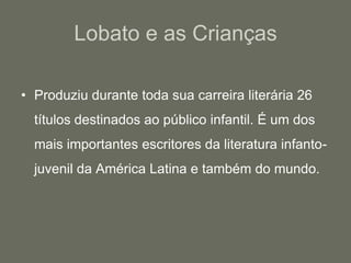 Lobato e as CriançasProduziu durante toda sua carreira literária 26 títulos destinados ao público infantil. É um dos mais importantes escritores da literatura infanto-juvenil da América Latina e também do mundo.