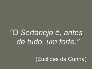 “O Sertanejo é, antes de tudo, um forte.”(Euclides da Cunha)