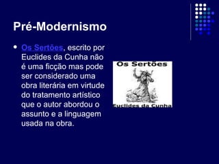 Pré-Modernismo Os Sertões , escrito por Euclides da Cunha não é uma ficção mas pode ser considerado uma obra literária em virtude do tratamento artístico que o autor abordou o assunto e a linguagem usada na obra. 
