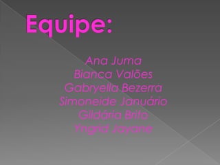 Equipe:Ana JumaBianca ValõesGabryella BezerraSimoneide JanuárioGildária BritoYngridJayane