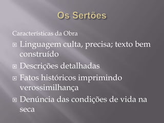 Características da Obra
   Linguagem culta, precisa; texto bem
    construído
   Descrições detalhadas
   Fatos históricos imprimindo
    verossimilhança
   Denúncia das condições de vida na
    seca
 
