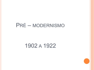 PRÉ – MODERNISMO
1902 A 1922
 