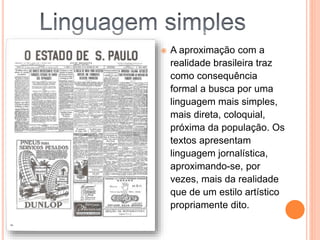  A aproximação com a
realidade brasileira traz
como consequência
formal a busca por uma
linguagem mais simples,
mais direta, coloquial,
próxima da população. Os
textos apresentam
linguagem jornalística,
aproximando-se, por
vezes, mais da realidade
que de um estilo artístico
propriamente dito.
 