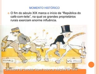  O fim do século XIX marca o início da “República do
café-com-leite”, na qual os grandes proprietários
rurais exerciam enorme influência.
Caricatura de Osvaldo Storni sobre as eleições de 1910
 