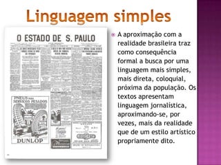  A aproximação com a
realidade brasileira traz
como consequência
formal a busca por uma
linguagem mais simples,
mais direta, coloquial,
próxima da população. Os
textos apresentam
linguagem jornalística,
aproximando-se, por
vezes, mais da realidade
que de um estilo artístico
propriamente dito.
 
