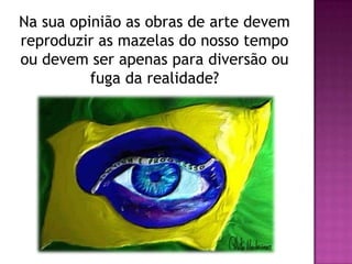 Na sua opinião as obras de arte devem
reproduzir as mazelas do nosso tempo
ou devem ser apenas para diversão ou
fuga da realidade?
 
