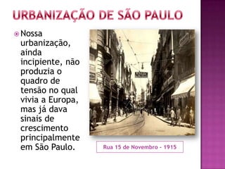 Rua 15 de Novembro - 1915
 Nossa
urbanização,
ainda
incipiente, não
produzia o
quadro de
tensão no qual
vivia a Europa,
mas já dava
sinais de
crescimento
principalmente
em São Paulo.
 