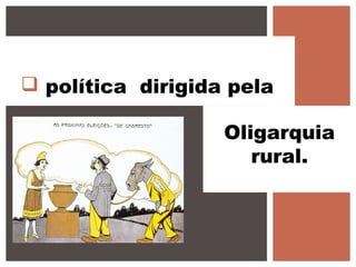  política dirigida pela
Oligarquia
rural.
 