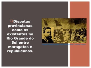 Disputas
provincianas
como as
existentes no
Rio Grande do
Sul entre
maragatos e
republicanos.
Imagem: Heróis da Lapa / autor desconhecido / Domínio Público
 