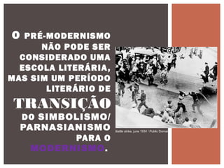 O PRÉ-MODERNISMO
NÃO PODE SER
CONSIDERADO UMA
ESCOLA LITERÁRIA,
MAS SIM UM PERÍODO
LITERÁRIO DE
TRANSIÇÃO
DO SIMBOLISMO/
PARNASIANISMO
PARA O
MODERNISMO.
Battle strike, june 1934 / Public Domain
 