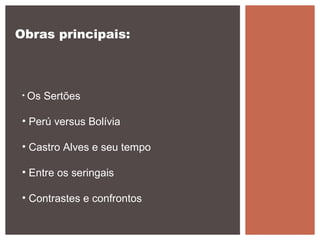Obras principais:
• Os Sertões
• Perú versus Bolívia
• Castro Alves e seu tempo
• Entre os seringais
• Contrastes e confrontos
 