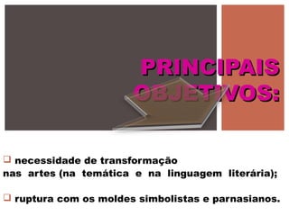  necessidade de transformação
nas artes (na temática e na linguagem literária);
 ruptura com os moldes simbolistas e parnasianos.
PRINCIPAISPRINCIPAIS
OBJETIVOS:OBJETIVOS:
 