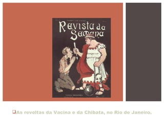 As revoltas da Vacina e da Chibata, no Rio de Janeiro.
 