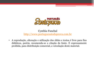 Cynthia Funchal
http://www.portuguesatodaprova.com.br
• A reprodução, alteração e utilização dos slides e textos é livre para fins
didáticos, porém, recomenda-se a citação da fonte. É expressamente
proibida, para distribuição comercial, a veiculação deste material.
 