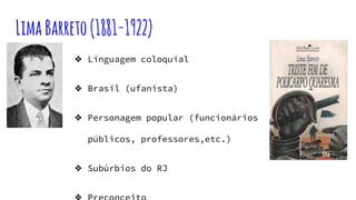 LimaBarreto(1881-1922)
❖ Linguagem coloquial
❖ Brasil (ufanista)
❖ Personagem popular (funcionários
públicos, professores,etc.)
❖ Subúrbios do RJ
 