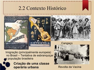 2.2 Contexto Histórico
Imigração (principalmente europeia)
no Brasil – Tentativa de esbranquiçar
a população brasileira
Cangaço
Revolta da Vacina
Criação de uma classe
operária urbana
 