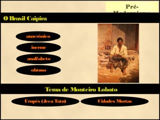 Pré-
Modernismo
OBrasil Caipira
anacrônico
inerme
analfabeto
Tema de Monteiro Lobato
obtuso
Urupês (Jeca Tatu) Cidades Mortas
 