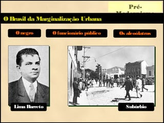 Pré-
Modernismo
OBrasil da Marginalização Urbana
Onegro Ofuncionário público Os alcoólatras
Lima Barreto Subúrbio
 