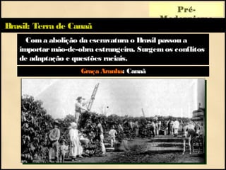 Pré-
Modernismo
Brasil: Terra de Canaã
Com a abolição da escravatura o Brasil passou a
importarmão-de-obra estrangeira. Surgem os conflitos
de adaptação e questões raciais.
Graça Aranha: Canaã
 