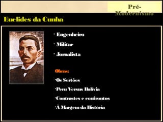 Euclides da Cunha
Pré-
Modernismo
Obras:
•Os Sertões
•Peru Versus Bolívia
•Contrastes e confrontos
•À Margemda História
• Engenheiro
• Militar
• Jornalista
 