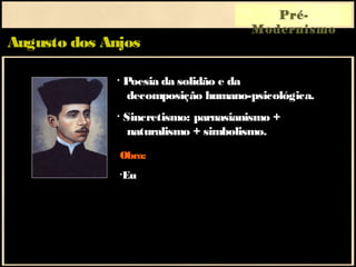 Augusto dos Anjos
Pré-
Modernismo
• Poesia da solidão e da
decomposição humano-psicológica.
• Sincretismo: parnasianismo +
naturalismo + simbolismo.
Obra:
•Eu
 