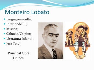 Monteiro Lobato
 Linguagem culta;
 Interior de SP;
 Miséria;
 Caboclo/Caipira;
 Literatura Infantil;
 Jeca Tatu;
Principal Obra:
Urupês
 