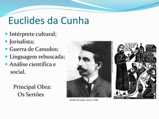 Euclides da Cunha
 Intérprete cultural;
 Jornalista;
 Guerra de Canudos;
 Linguagem rebuscada;
 Análise científica e
social.
Principal Obra:
Os Sertões
 