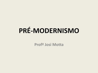 PRÉ-MODERNISMO
Profª Josi Motta
 