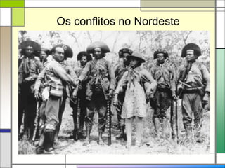 Os conflitos no Nordeste
A região Nordeste
A seca: crônico problema
Vida precária
Muitos aderiram à pregação messiânica de Antônio Conselheiro, o beato
Conselheiro criou a comunidade de Belo Monte.
Como líder religioso, desentendeu-se com os poderes republicanos.
A guerra de Canudos durou quase um ano (11/1896 a 10/1897)
Aqueles que não aderiam ao apelo da religião, atendiam ao apelo do
cangaço
O mais famoso líder do cangaço foi Virgulino Ferreira da Silva, o
Lampião
 