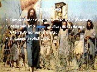 Os sertões
• Compreender e explicar o fato social(Guerra);
• Determinismo
• A terra, O homem e a luta;
• Linguagem sofisticada.
Justifica a divisão da obra;
 