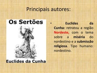 Principais autores:
• Euclides da
Cunha: retratou a região
Nordeste, com o tema
sobre a miséria do
nordestino e a submissão
religiosa. Tipo humano:
nordestino.
 