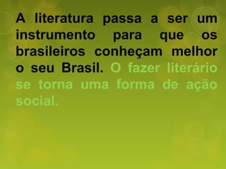 A literatura passa a ser um
instrumento para que os
brasileiros conheçam melhor
o seu Brasil. O fazer literário
se torna uma forma de ação
social.
 