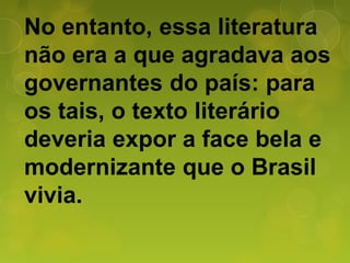 No entanto, essa literatura
não era a que agradava aos
governantes do país: para
os tais, o texto literário
deveria expor a face bela e
modernizante que o Brasil
vivia.
 