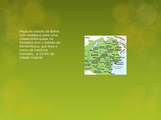 Mapa do estado da Bahia
com destaque para uma
cidadezinha quase na
fronteira com o Estado de
Pernambuco, que leva o
nome da histórica
Canudos, a 10 km da
cidade original
 