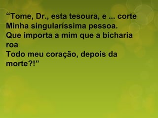 “Tome, Dr., esta tesoura, e ... corte
Minha singularíssima pessoa.
Que importa a mim que a bicharia
roa
Todo meu coração, depois da
morte?!”
 