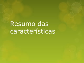 Resumo das
características
 